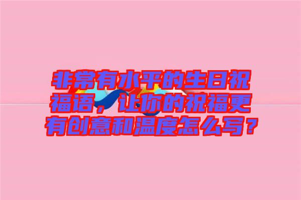 非常有水平的生日祝福語，讓你的祝福更有創(chuàng)意和溫度怎么寫？