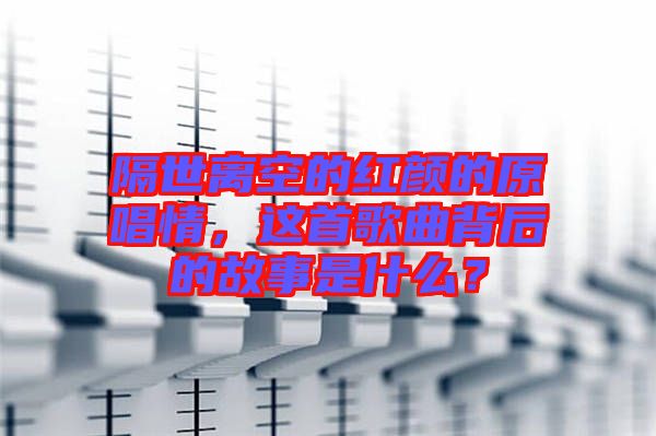 隔世離空的紅顏的原唱情，這首歌曲背后的故事是什么？