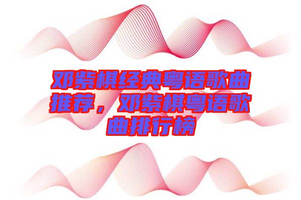 鄧紫棋經(jīng)典粵語歌曲推薦，鄧紫棋粵語歌曲排行榜