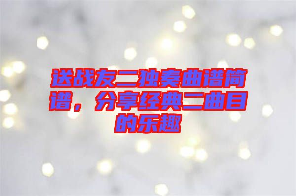 送戰(zhàn)友二獨奏曲譜簡譜，分享經典二曲目的樂趣