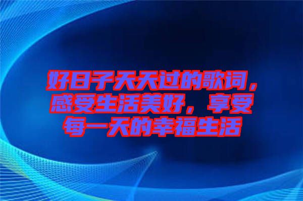 好日子天天過的歌詞，感受生活美好，享受每一天的幸福生活