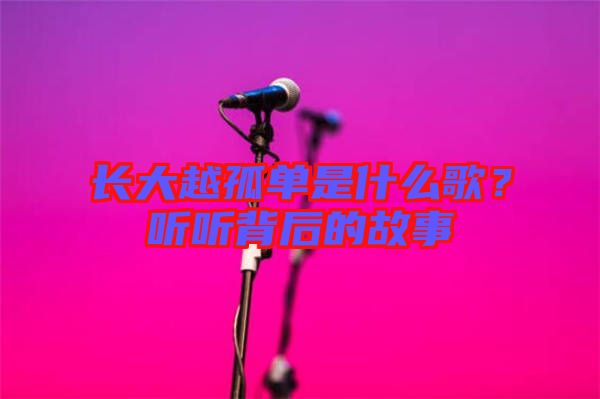長(zhǎng)大越孤單是什么歌？聽(tīng)聽(tīng)背后的故事