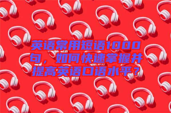英語常用短語1000句，如何快速掌握并提高英語口語水平？