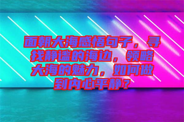 面朝大海感悟句子，尋找靜謐的海邊，領(lǐng)略大海的魅力，如何做到內(nèi)心平靜？