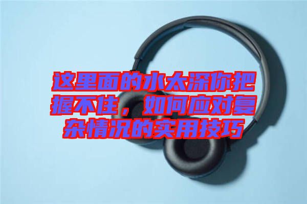 這里面的水太深你把握不住，如何應(yīng)對復(fù)雜情況的實用技巧