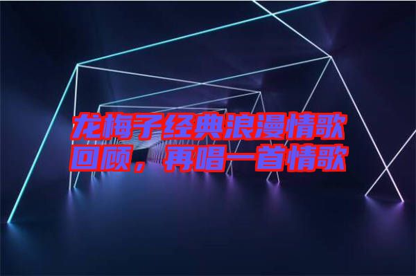 龍梅子經(jīng)典浪漫情歌回顧，再唱一首情歌