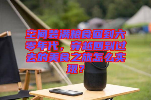 空間裝滿糧食回到六零年代，穿越回到過去的美食之旅怎么實現(xiàn)？