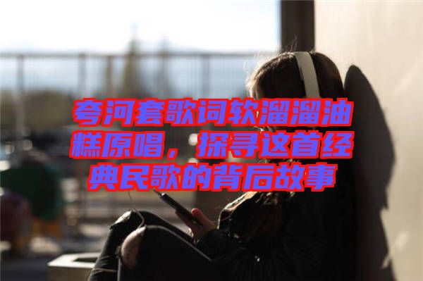 夸河套歌詞軟溜溜油糕原唱，探尋這首經(jīng)典民歌的背后故事