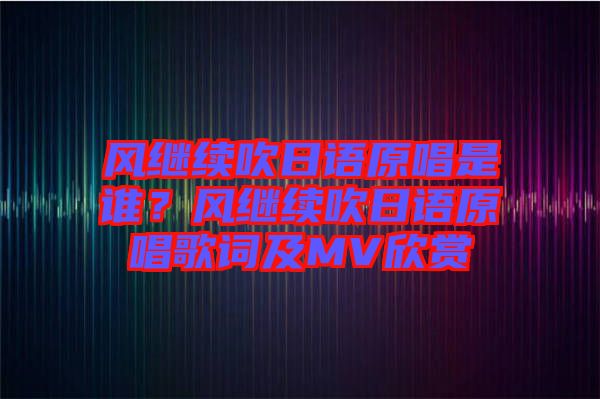 風(fēng)繼續(xù)吹日語原唱是誰？風(fēng)繼續(xù)吹日語原唱歌詞及MV欣賞