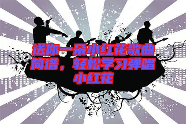 送你一朵小紅花歌曲簡譜，輕松學(xué)習(xí)彈唱小紅花