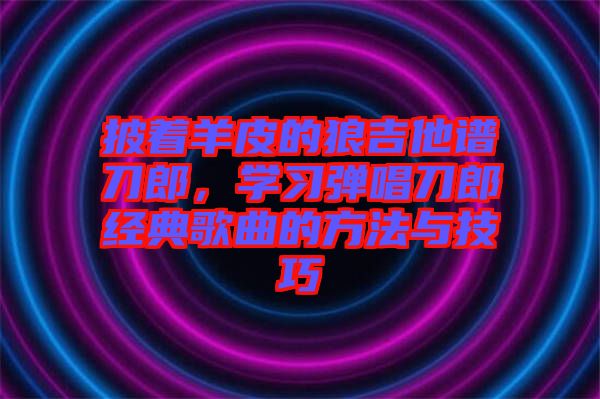 披著羊皮的狼吉他譜刀郎，學(xué)習(xí)彈唱刀郎經(jīng)典歌曲的方法與技巧