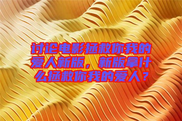 討論電影拯救你我的愛人新版，新版拿什么拯救你我的愛人？