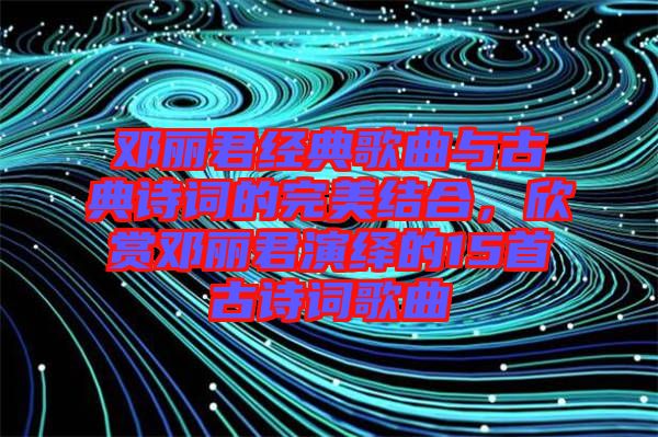 鄧麗君經(jīng)典歌曲與古典詩詞的完美結(jié)合，欣賞鄧麗君演繹的15首古詩詞歌曲