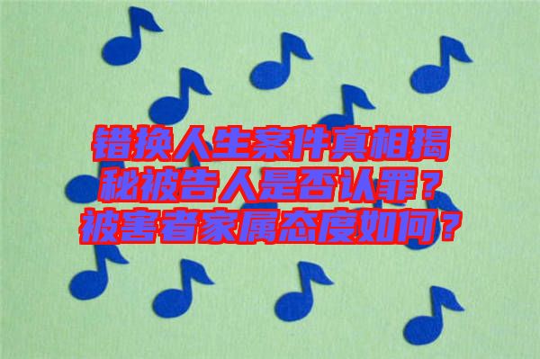 錯換人生案件真相揭秘被告人是否認(rèn)罪？被害者家屬態(tài)度如何？