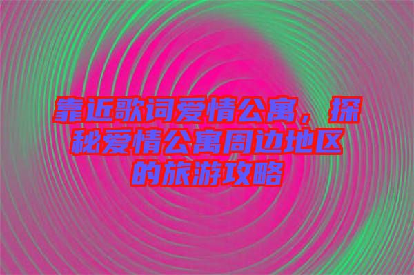 靠近歌詞愛(ài)情公寓，探秘愛(ài)情公寓周邊地區(qū)的旅游攻略