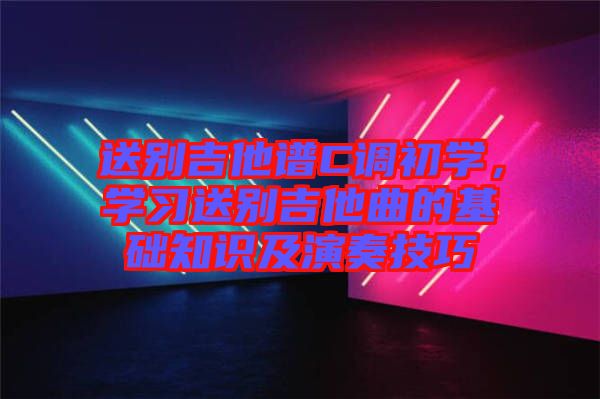 送別吉他譜C調(diào)初學(xué)，學(xué)習(xí)送別吉他曲的基礎(chǔ)知識及演奏技巧