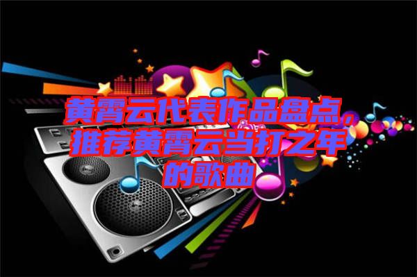 黃霄云代表作品盤點，推薦黃霄云當打之年的歌曲