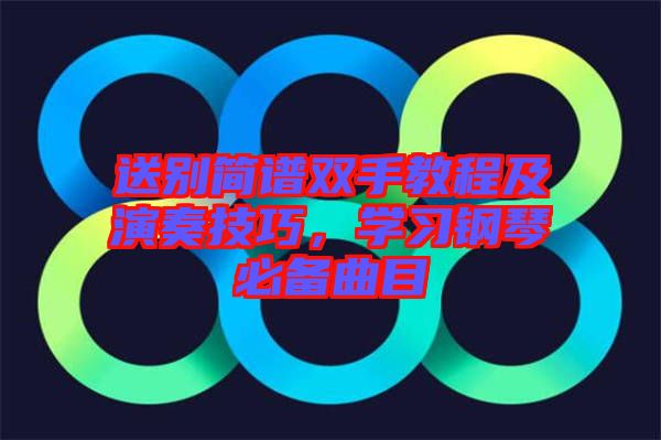 送別簡(jiǎn)譜雙手教程及演奏技巧，學(xué)習(xí)鋼琴必備曲目