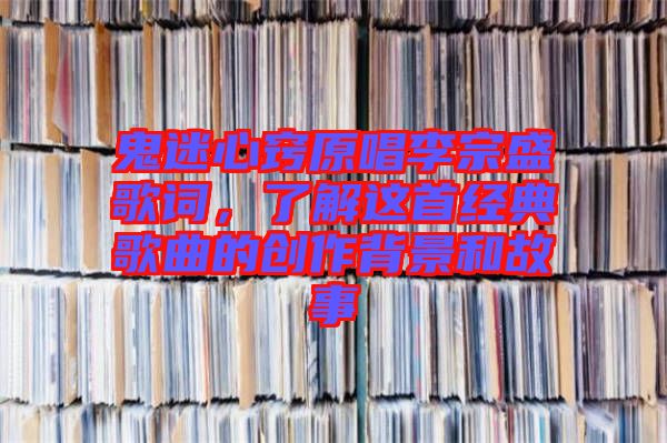 鬼迷心竅原唱李宗盛歌詞，了解這首經(jīng)典歌曲的創(chuàng)作背景和故事