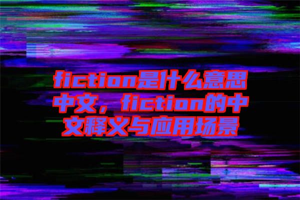fiction是什么意思中文，fiction的中文釋義與應(yīng)用場景