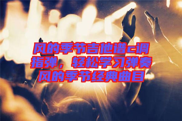 風(fēng)的季節(jié)吉他譜c調(diào)指彈，輕松學(xué)習(xí)彈奏風(fēng)的季節(jié)經(jīng)典曲目