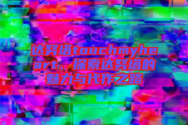 達努塔touchmyheart，探索達努塔的魅力與代作之路