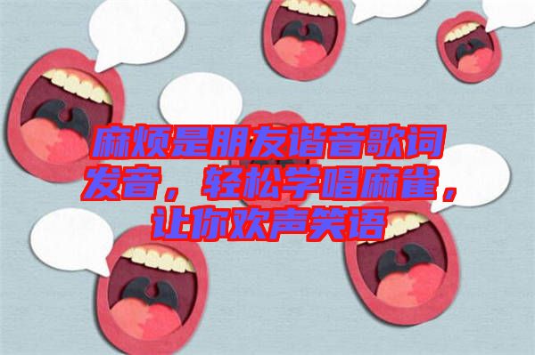 麻煩是朋友諧音歌詞發(fā)音，輕松學(xué)唱麻雀，讓你歡聲笑語