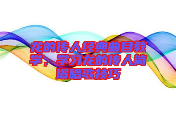 龍的傳人經(jīng)典曲目教學(xué)，學(xué)習(xí)龍的傳人簡(jiǎn)譜唱歌技巧