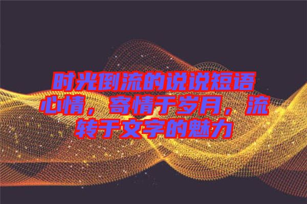 時光倒流的說說短語心情，寄情于歲月，流轉(zhuǎn)于文字的魅力