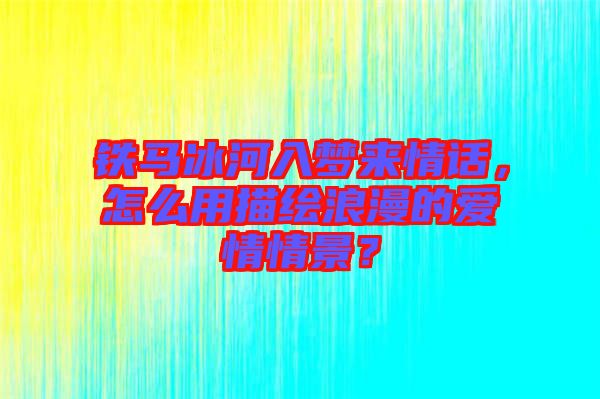鐵馬冰河入夢(mèng)來(lái)情話，怎么用描繪浪漫的愛情情景？