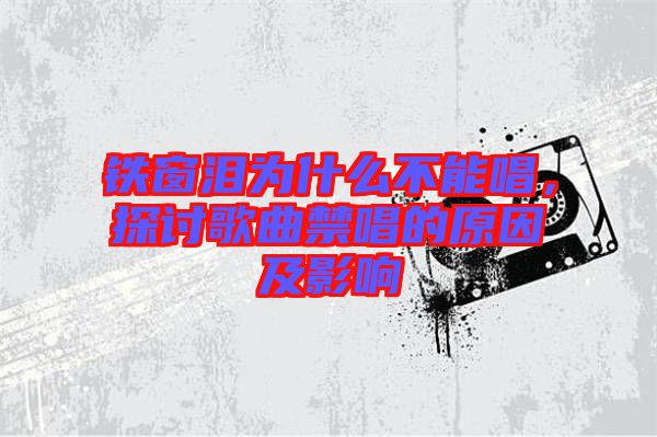 鐵窗淚為什么不能唱，探討歌曲禁唱的原因及影響