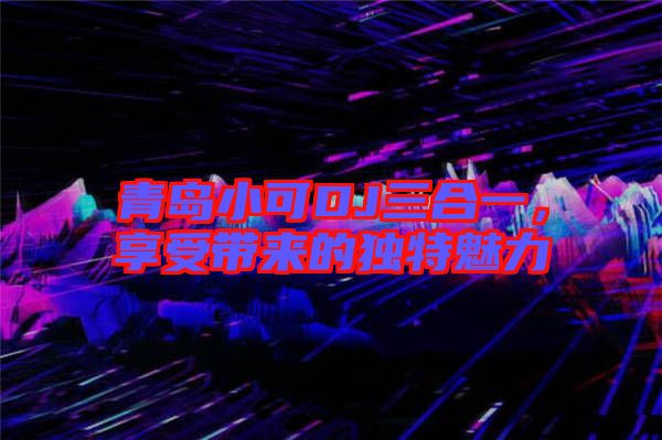 青島小可DJ三合一，享受帶來的獨特魅力