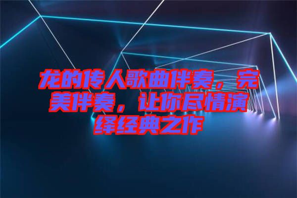 龍的傳人歌曲伴奏，完美伴奏，讓你盡情演繹經(jīng)典之作