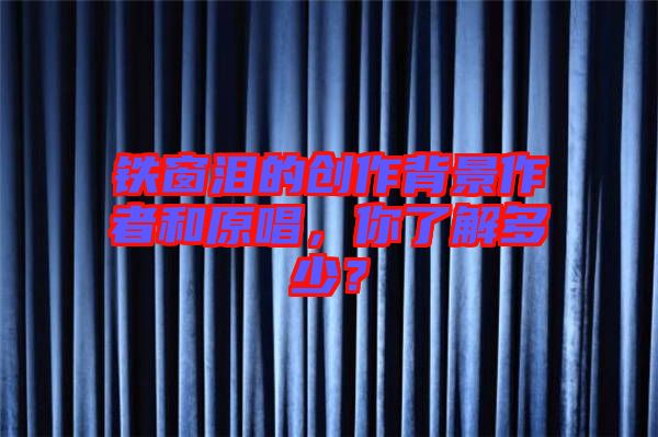 鐵窗淚的創(chuàng)作背景作者和原唱，你了解多少？