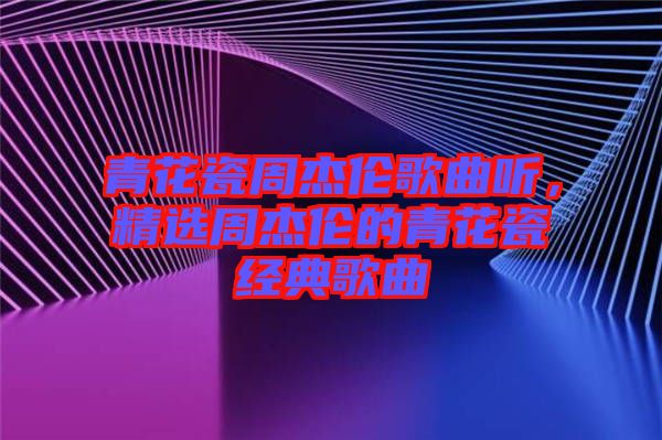 青花瓷周杰倫歌曲聽，精選周杰倫的青花瓷經(jīng)典歌曲