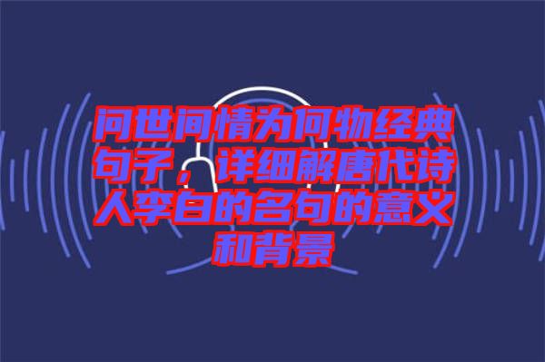 問世間情為何物經典句子，詳細解唐代詩人李白的名句的意義和背景