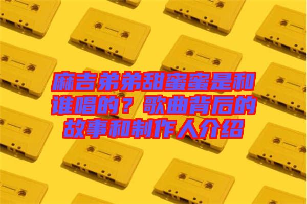 麻吉弟弟甜蜜蜜是和誰唱的？歌曲背后的故事和制作人介紹
