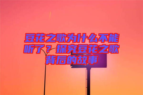 豆花之歌為什么不能聽了？探究豆花之歌背后的故事