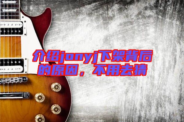 介紹jonyj下架背后的原因，不用去猜