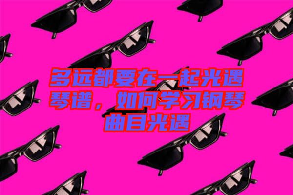 多遠(yuǎn)都要在一起光遇琴譜，如何學(xué)習(xí)鋼琴曲目光遇