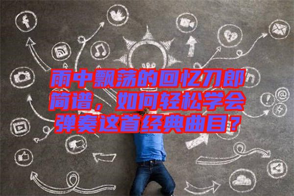 雨中飄蕩的回憶刀郎簡譜，如何輕松學(xué)會彈奏這首經(jīng)典曲目？
