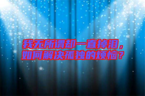 我無(wú)所謂卻一直掉淚，如何解決孤獨(dú)的煩惱？
