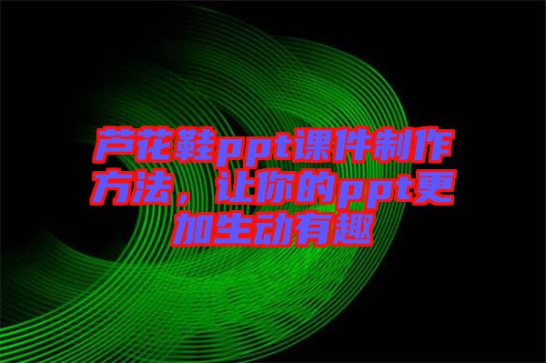 蘆花鞋ppt課件制作方法，讓你的ppt更加生動有趣
