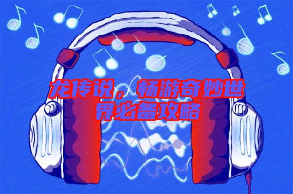 龍傳說，暢游奇妙世界必備攻略