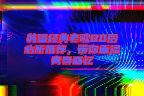 韓國(guó)經(jīng)典老歌80后必聽(tīng)推薦，帶你重溫青春回憶