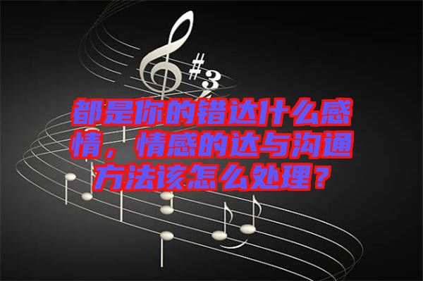都是你的錯達什么感情，情感的達與溝通方法該怎么處理？