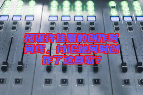 預(yù)謀許佳慧的創(chuàng)作時(shí)間線，討論她何時(shí)創(chuàng)作了這首歌？