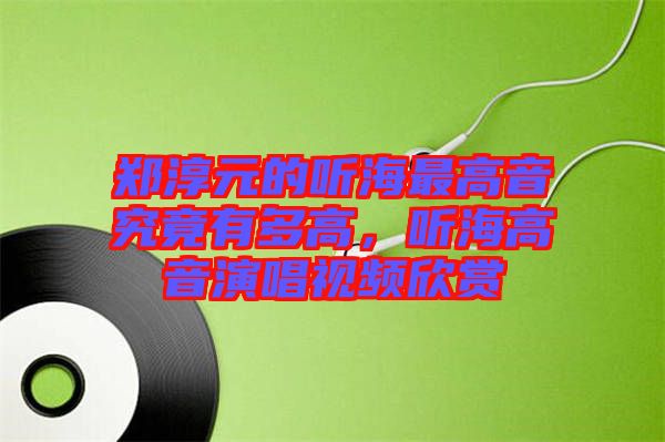 鄭淳元的聽海最高音究竟有多高，聽海高音演唱視頻欣賞