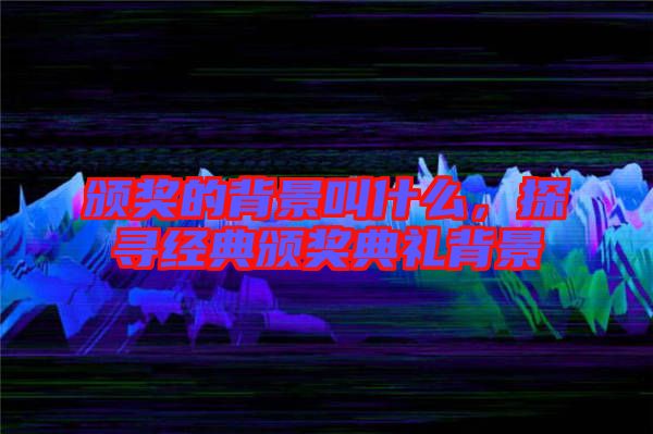 頒獎(jiǎng)的背景叫什么，探尋經(jīng)典頒獎(jiǎng)典禮背景