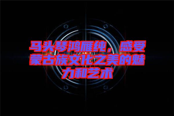 馬頭琴鴻雁純，感受蒙古族文化之美的魅力和藝術(shù)